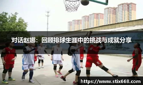 对话赵娜：回顾排球生涯中的挑战与成就分享